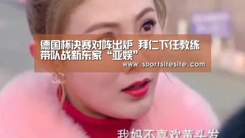 德国杯决赛对阵出炉 拜仁下任教练带队战新东家“亚娱”(图1) ag亚娱