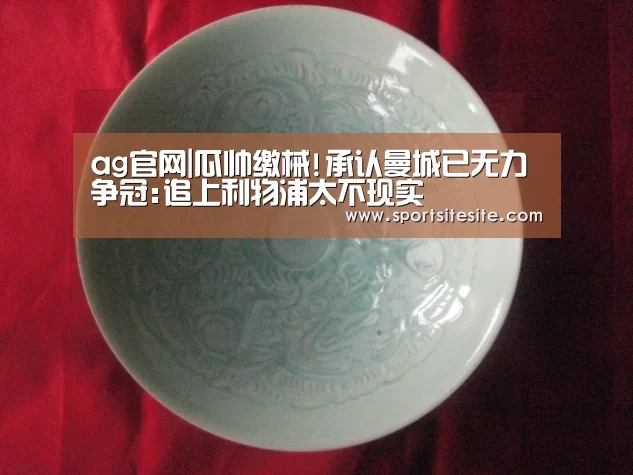 ag官网|瓜帅缴械!承认曼城已无力争冠:追上利物浦太不现实(图3) ag官网