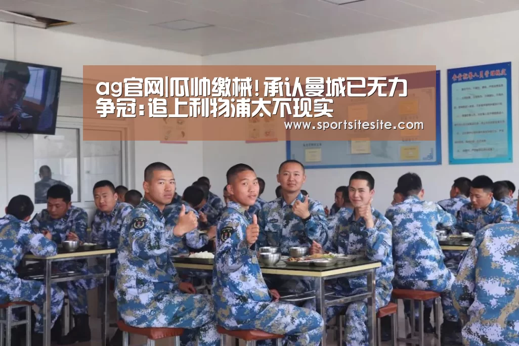 ag官网|瓜帅缴械!承认曼城已无力争冠:追上利物浦太不现实(图2) 亚娱