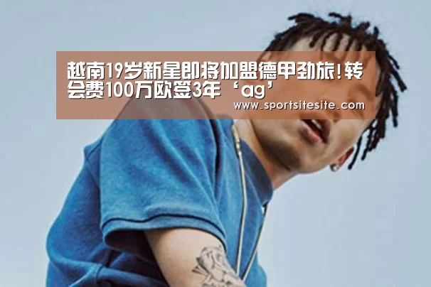 越南19岁新星即将加盟德甲劲旅!转会费100万欧签3年‘ag’(图1) ag官网