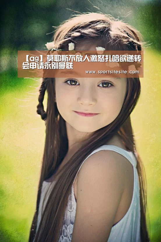【ag】莫耶斯不放人激怒扎哈欲递转会申请永别曼联(图1) 亚娱